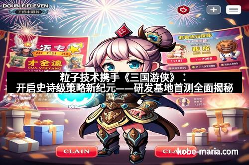 粒子技术携手《三国游侠》:开启史诗级策略新纪元——研发基地首测全面揭秘