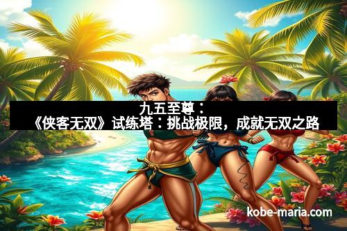 九五至尊:《侠客无双》试练塔:挑战极限,成就无双之路
